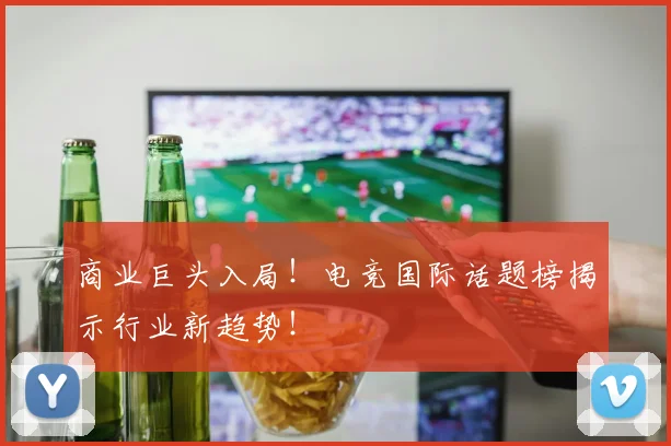 商业巨头入局！电竞国际话题榜揭示行业新趋势！