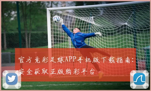官方竞彩足球APP手机版下载指南:安全获取正版购彩平台
