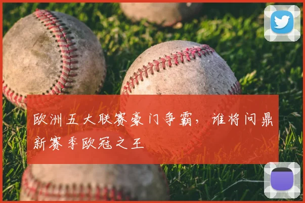 欧洲五大联赛豪门争霸，谁将问鼎新赛季欧冠之王