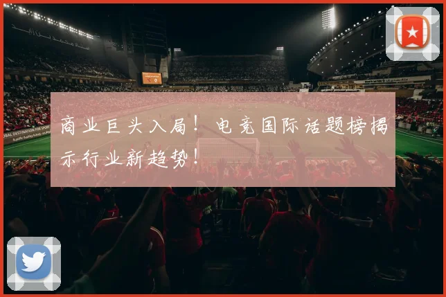 商业巨头入局！电竞国际话题榜揭示行业新趋势！