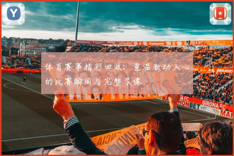 体育赛事精彩回放:重温激动人心的比赛瞬间与完整录像