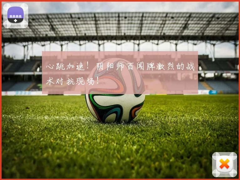 心跳加速！阴阳师百闻牌激烈的战术对抗现场！