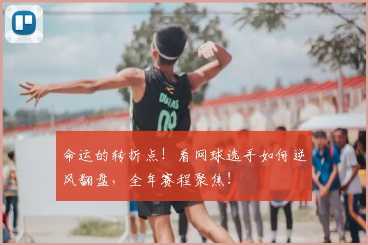 命运的转折点!看网球选手如何逆风翻盘,全年赛程聚焦!