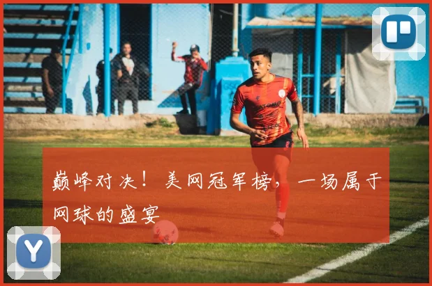 巅峰对决！美网冠军榜，一场属于网球的盛宴